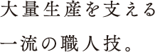 大量生産を支える一流の職人技。