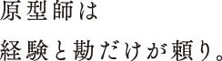 原型師は経験と勘だけが頼り。